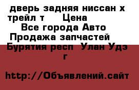 дверь задняя ниссан х трейл т31 › Цена ­ 11 000 - Все города Авто » Продажа запчастей   . Бурятия респ.,Улан-Удэ г.